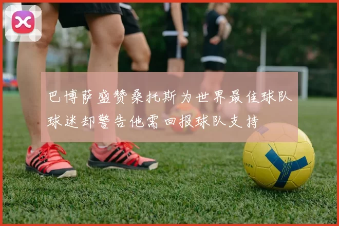 巴博萨盛赞桑托斯为世界最佳球队球迷却警告他需回报球队支持