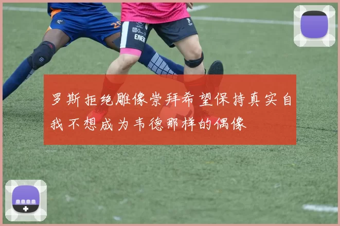 罗斯拒绝雕像崇拜希望保持真实自我不想成为韦德那样的偶像