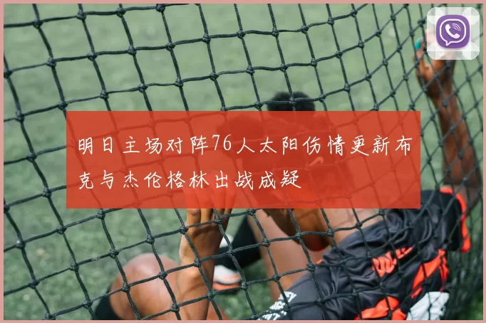 明日主场对阵76人太阳伤情更新布克与杰伦格林出战成疑