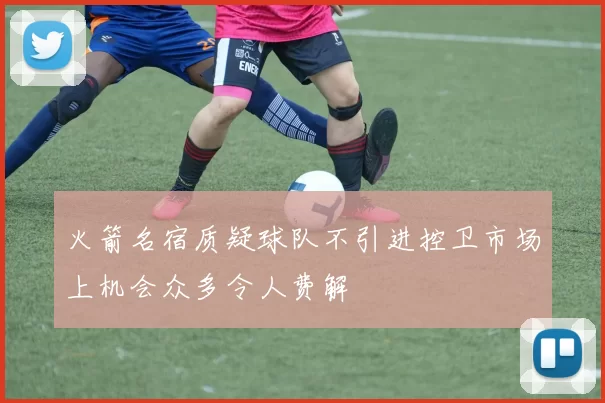 火箭名宿质疑球队不引进控卫市场上机会众多令人费解
