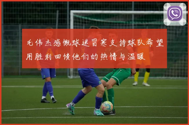 毛伟杰感慨球迷冒寒支持球队希望用胜利回馈他们的热情与温暖