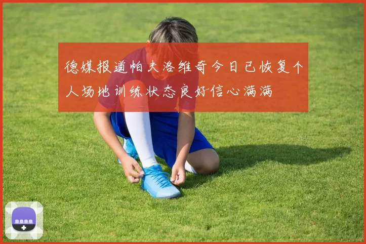 德媒报道帕夫洛维奇今日已恢复个人场地训练状态良好信心满满