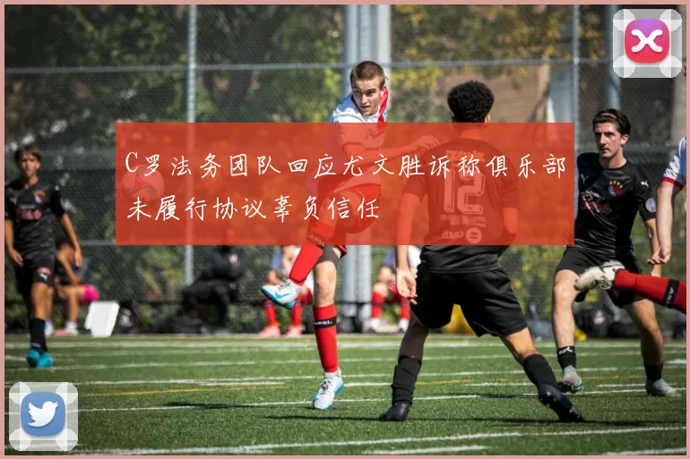 C罗法务团队回应尤文胜诉称俱乐部未履行协议辜负信任