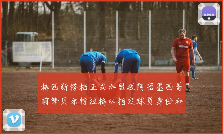 梅西新搭档正式加盟迈阿密墨西哥前锋贝尔特拉梅以指定球员身份加盟