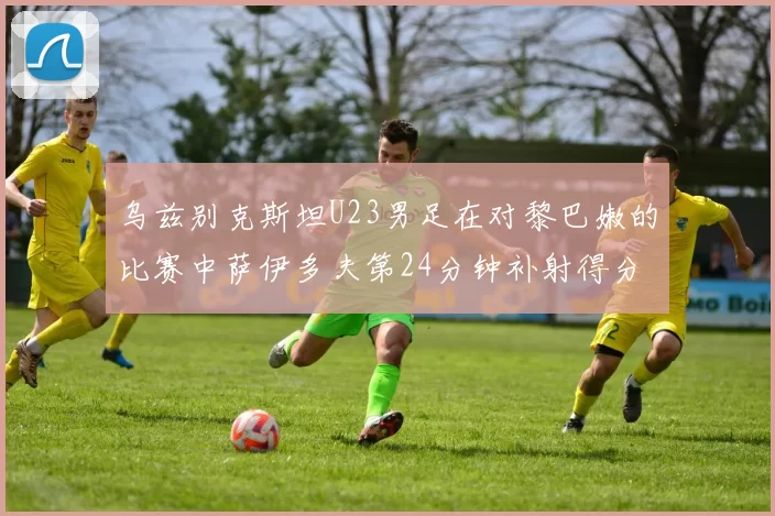 乌兹别克斯坦U23男足在对黎巴嫩的比赛中萨伊多夫第24分钟补射得分领先1-0
