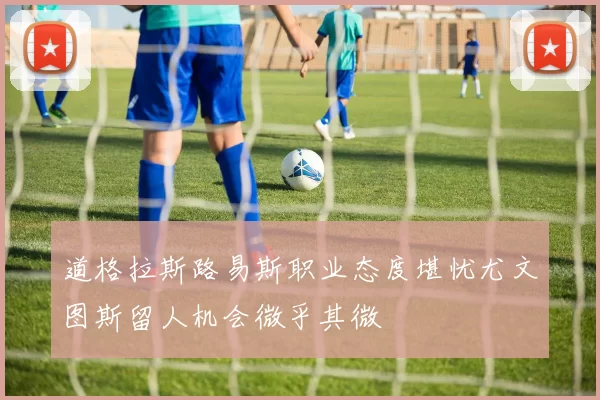 道格拉斯路易斯职业态度堪忧尤文图斯留人机会微乎其微