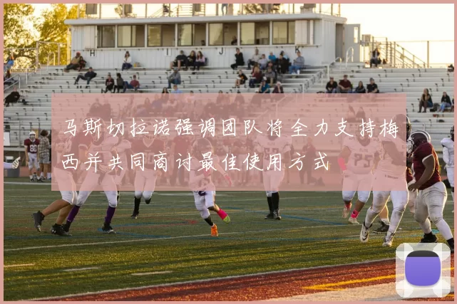 马斯切拉诺强调团队将全力支持梅西并共同商讨最佳使用方式