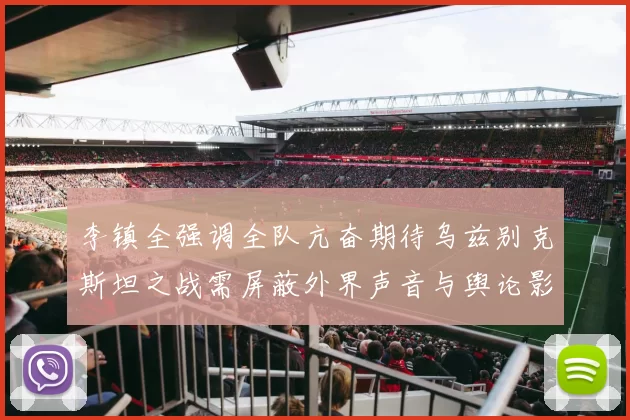 李镇全强调全队亢奋期待乌兹别克斯坦之战需屏蔽外界声音与舆论影响