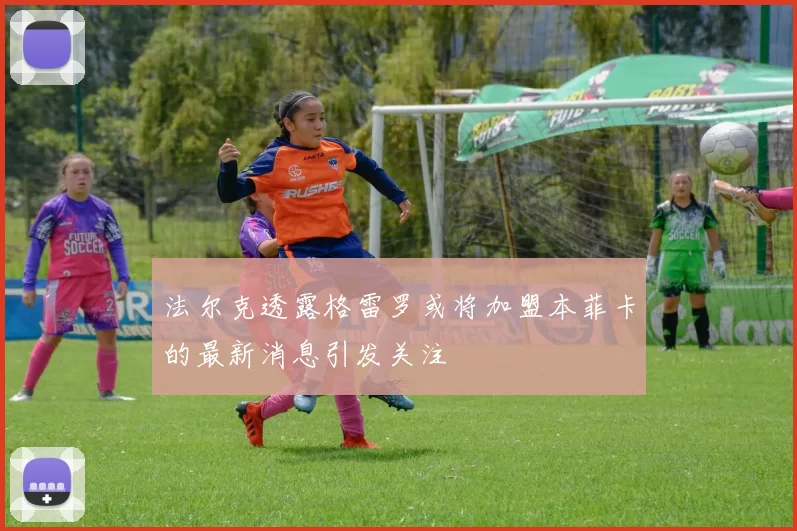 法尔克透露格雷罗或将加盟本菲卡的最新消息引发关注