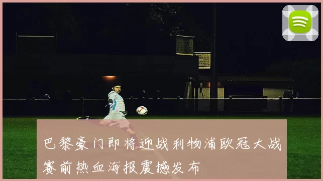 巴黎豪门即将迎战利物浦欧冠大战赛前热血海报震撼发布