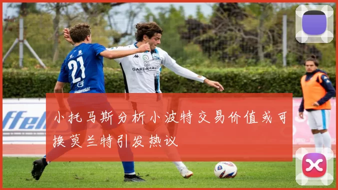 小托马斯分析小波特交易价值或可换莫兰特引发热议