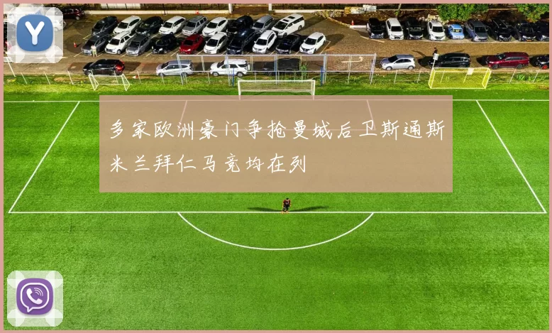 多家欧洲豪门争抢曼城后卫斯通斯米兰拜仁马竞均在列