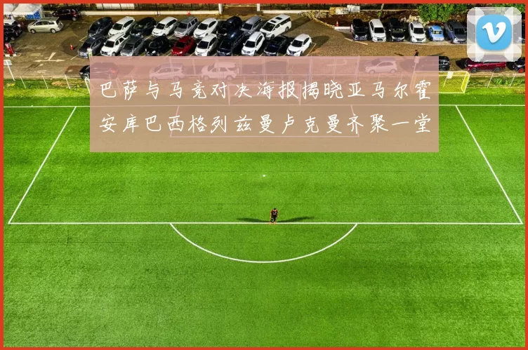 巴萨与马竞对决海报揭晓亚马尔霍安库巴西格列兹曼卢克曼齐聚一堂