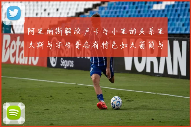 阿里纳斯解读卢卡与小里的关系里夫斯与字母哥各有特色如火箭筒与手枪