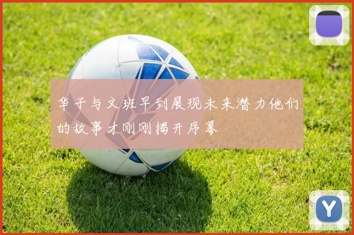 华子与文班早到展现未来潜力他们的故事才刚刚揭开序幕