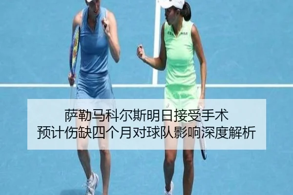 萨勒马科尔斯明日接受手术 预计伤缺四个月对球队影响深度解析（hth）