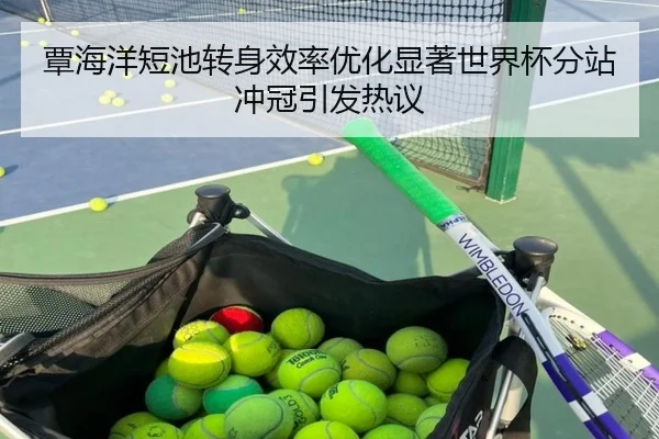 覃海洋短池转身效率优化显著世界杯分站冲冠引发热议（hth）